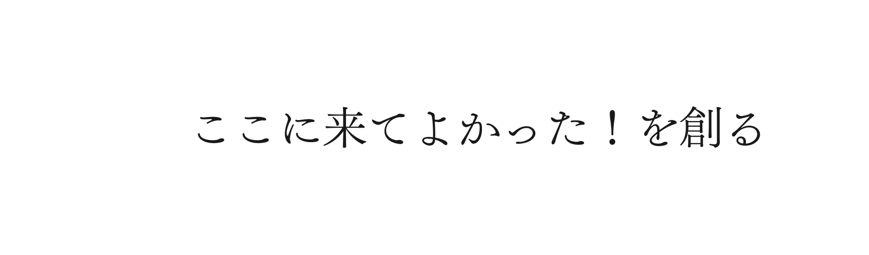 ここに来てよかった を創る